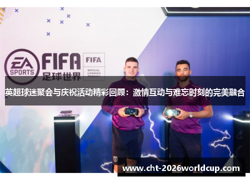 英超球迷聚会与庆祝活动精彩回顾：激情互动与难忘时刻的完美融合