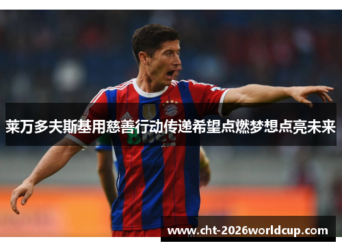 莱万多夫斯基用慈善行动传递希望点燃梦想点亮未来