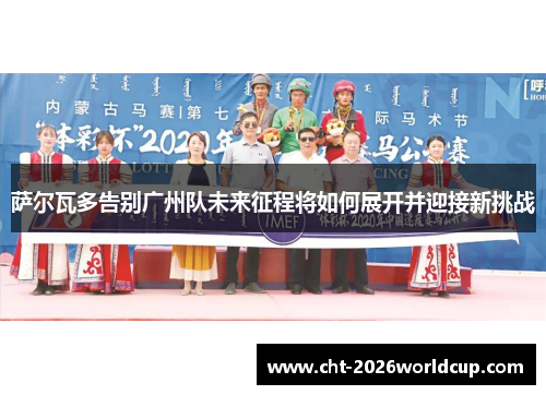 萨尔瓦多告别广州队未来征程将如何展开并迎接新挑战