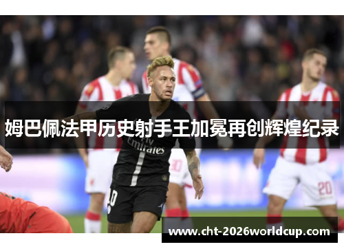 姆巴佩法甲历史射手王加冕再创辉煌纪录