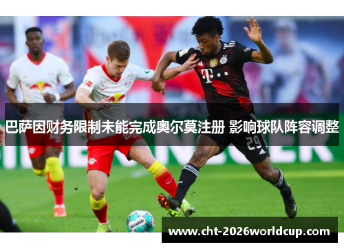 巴萨因财务限制未能完成奥尔莫注册 影响球队阵容调整