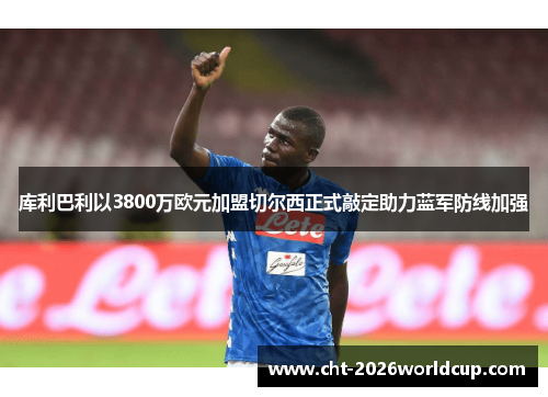 库利巴利以3800万欧元加盟切尔西正式敲定助力蓝军防线加强