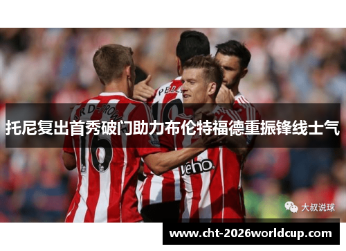 托尼复出首秀破门助力布伦特福德重振锋线士气
