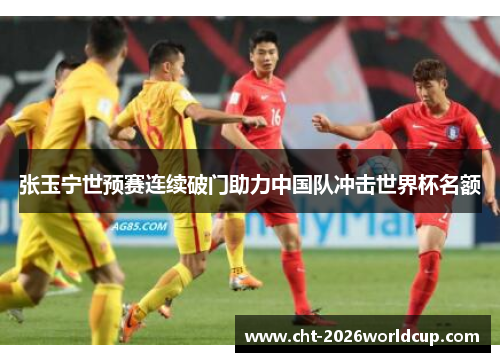 张玉宁世预赛连续破门助力中国队冲击世界杯名额 张玉宁世预赛连续破门助力中国队冲击世界杯名额