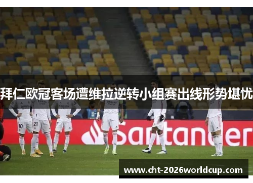 拜仁欧冠客场遭维拉逆转小组赛出线形势堪忧