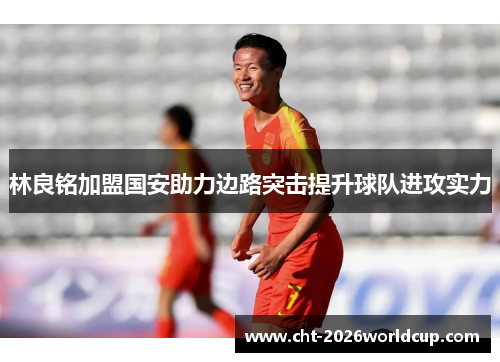 林良铭加盟国安助力边路突击提升球队进攻实力