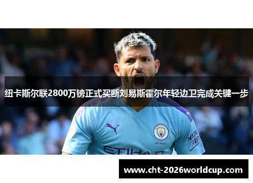 纽卡斯尔联2800万镑正式买断刘易斯霍尔年轻边卫完成关键一步