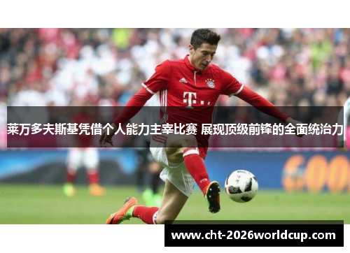 莱万多夫斯基凭借个人能力主宰比赛 展现顶级前锋的全面统治力