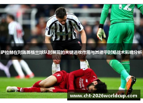萨拉赫在对阵英格兰球队时展现的关键进攻作用与其德甲时期战术影响分析