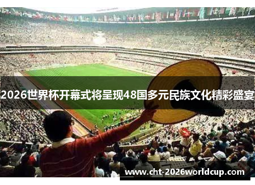 2026世界杯开幕式将呈现48国多元民族文化精彩盛宴 2026世界杯开幕式将呈现48国多元民族文化精彩盛宴