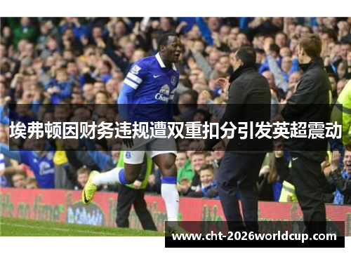 埃弗顿因财务违规遭双重扣分引发英超震动