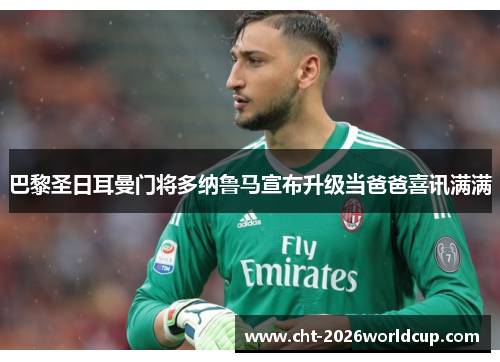 巴黎圣日耳曼门将多纳鲁马宣布升级当爸爸喜讯满满