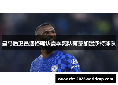 皇马后卫吕迪格确认夏季离队有意加盟沙特球队