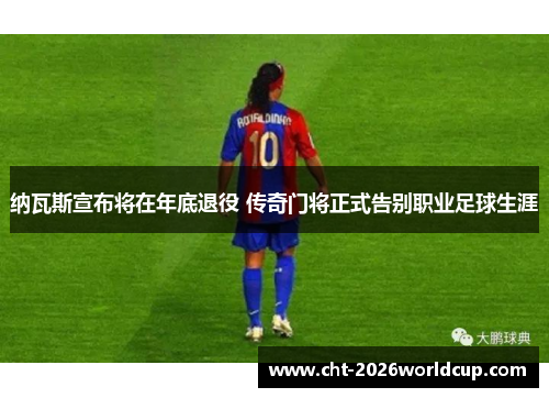 纳瓦斯宣布将在年底退役 传奇门将正式告别职业足球生涯