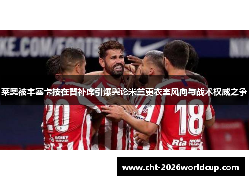 莱奥被丰塞卡按在替补席引爆舆论米兰更衣室风向与战术权威之争