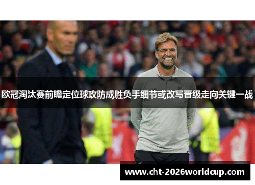 欧冠淘汰赛前瞻定位球攻防成胜负手细节或改写晋级走向关键一战