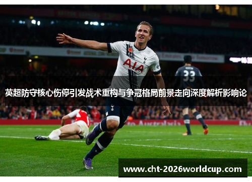 英超防守核心伤停引发战术重构与争冠格局前景走向深度解析影响论 英超防守核心伤停引发战术重构与争冠格局前景走向深度解析影响论