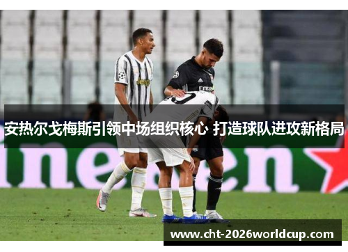 安热尔戈梅斯引领中场组织核心 打造球队进攻新格局