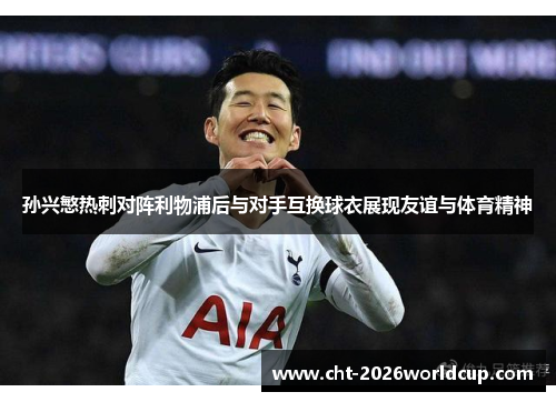 孙兴慜热刺对阵利物浦后与对手互换球衣展现友谊与体育精神 孙兴慜热刺对阵利物浦后与对手互换球衣展现友谊与体育精神