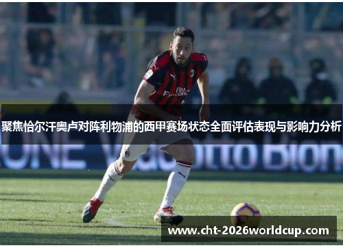 聚焦恰尔汗奥卢对阵利物浦的西甲赛场状态全面评估表现与影响力分析