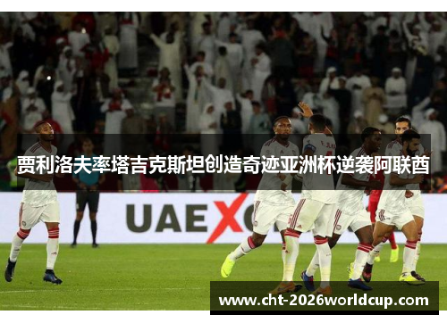贾利洛夫率塔吉克斯坦创造奇迹亚洲杯逆袭阿联酋