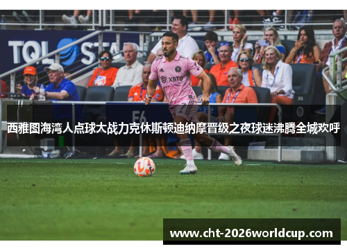 西雅图海湾人点球大战力克休斯顿迪纳摩晋级之夜球迷沸腾全城欢呼 西雅图海湾人点球大战力克休斯顿迪纳摩晋级之夜球迷沸腾全城欢呼